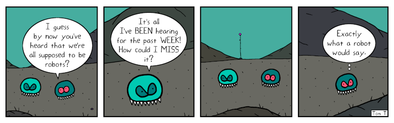 On the surface of the planet, the blue Alternate Reality Monster asks the green one if he's heard about how everyone is supposed to be a robot now.  The green one is a little irritated, and says it's all he's been hearing for the past week, so how could he miss it?  The blue one thinks that's exactly what a robot would say.