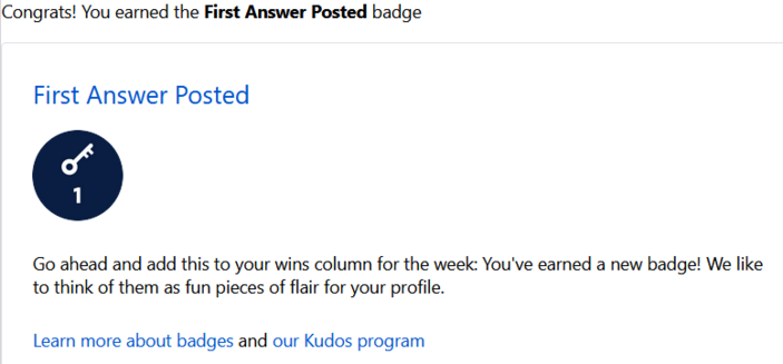 Screenshot from an online community (Atlassian forums): CONGRATS! You earned the First Answer Posted badge. 

First Answer Posted (happy stick of a key and the number "1")

Go ahead and add this to your wins column for the week. You've earned a new badge! We like to think of them as fun pieces of flair for your profile. 

ed: Joanna, I think we need to have a conversation about your flair. 
