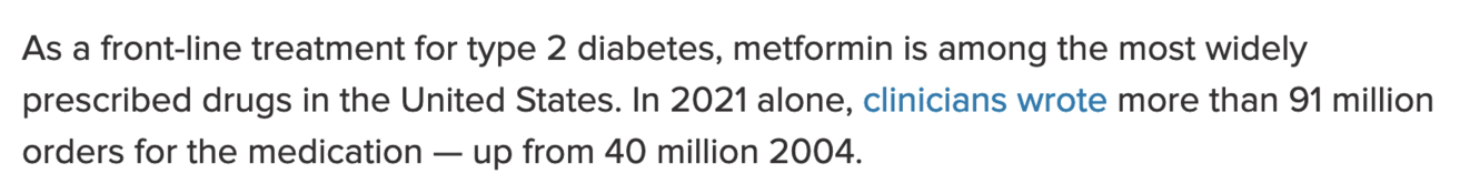 As a front-line treatment for type 2 diabetes, metformin is among the most widely prescribed drugs in the United States. In 2021 alone, clinicians wrote more than 91 million orders for the medication — up from 40 million 2004. 