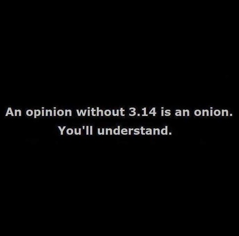 An opinion without 3.14 is an onion.
You'll understand. 