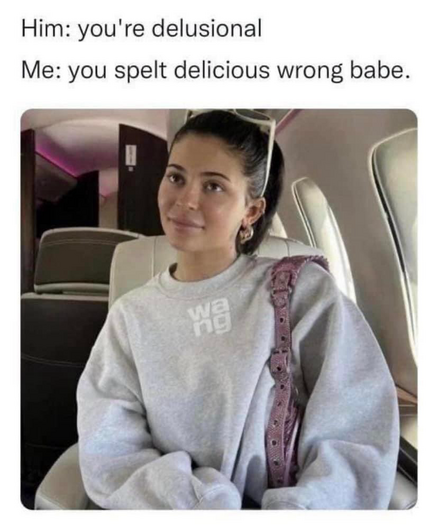 (A woman smiling)  Him: you're delusional Me: you spelt delicious wrong babe.