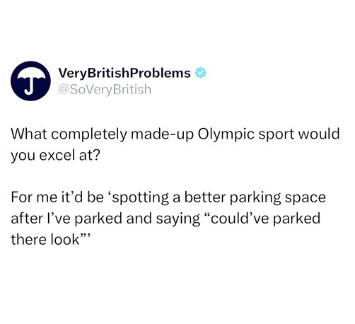 VeryBritishProblems
@SoVeryBritish 

What completely made-up Olympic sport would you excel at? For me it’d be ‘spotting a better parking space after I've parked and saying “could’ve parked there look