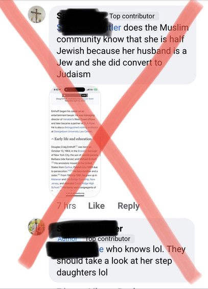 Screenshot of 2 Facebook comments, in reply to a post about the presidential election.

Redacted1: does the Muslim community know that she is half Jewish because her husband is a Jew and she did convert to Judaism
[inset of a portion of Doug Emhoff's Wikipedia page, showing the section Early life and education]
Redacted2 replies: who knows lol they should take a look at her step daughters lol