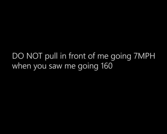 DO NOT pull in front of me going 7MPH when you saw me going 160