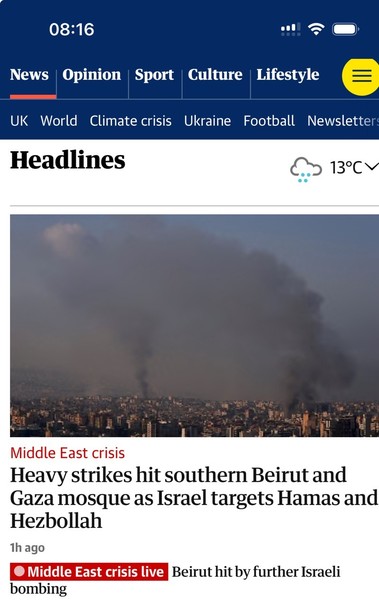 08:16 News Opinion Sport | Culture Lifestyle UK World Climate crisis Ukraine Football Newsletter Headlines 13°C V Middle East crisis Heavy strikes hit southern Beirut and Gaza mosque as Israel targets Hamas and Hezbollah 1h ago • Middle East crisis live Beirut hit by further Israeli bombing