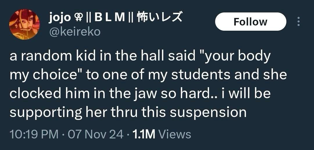 jojo 39IIBLM II怖いレズ @keireko a random kid in the hall said "your body my choice" to one of my students and she clocked him in the jaw so hard.. i will be supporting her thru this suspension