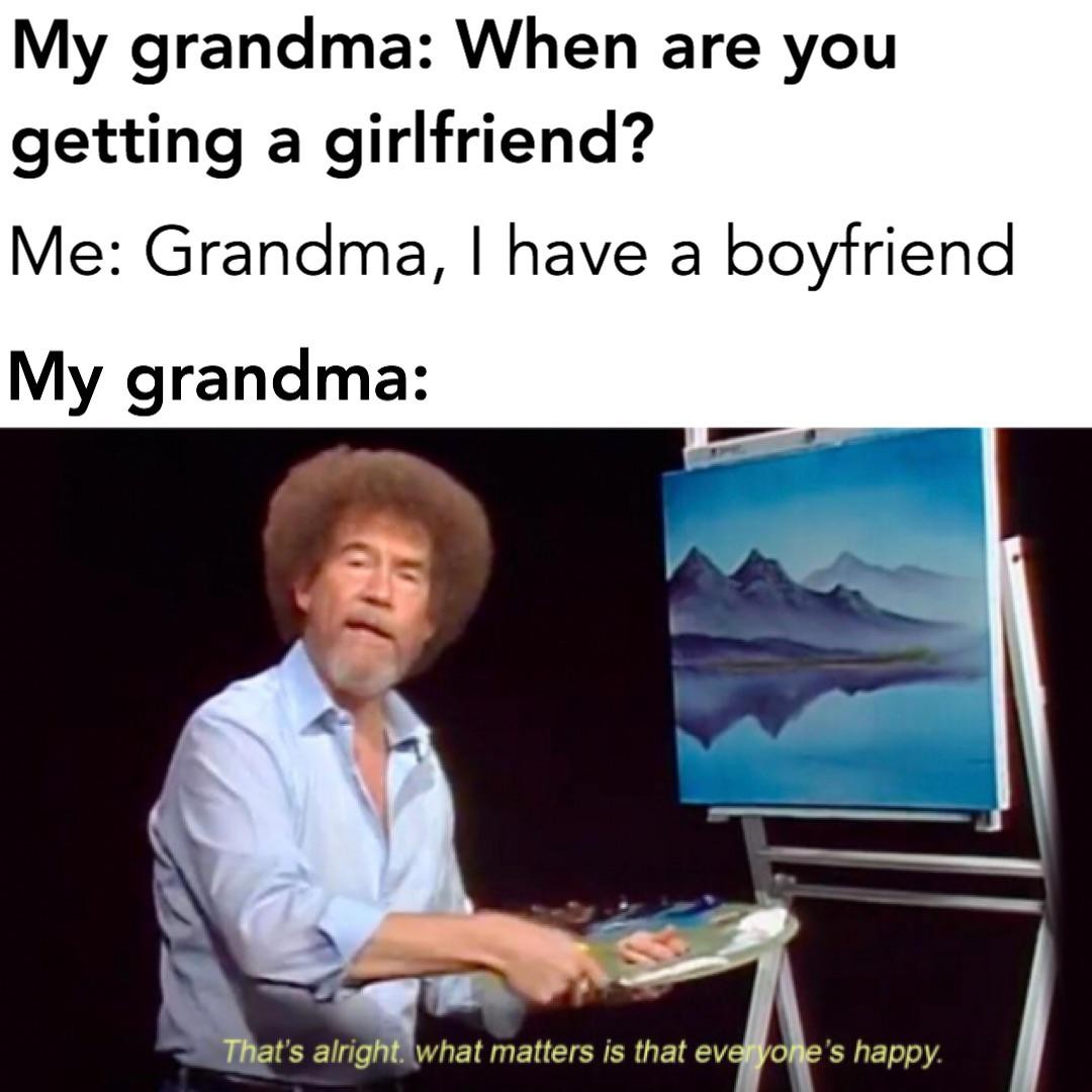 Text at the top reads:  
"My grandma: When are you getting a girlfriend?  
Me: Grandma, I have a boyfriend  
My grandma:"

Below the text, there is an image of Bob Ross painting on an easel. He is wearing a light blue shirt and holding a palette. The painting shows mountains and a lake under a blue sky. Subtitles at the bottom say, "That's alright, what matters is that everyone's happy."