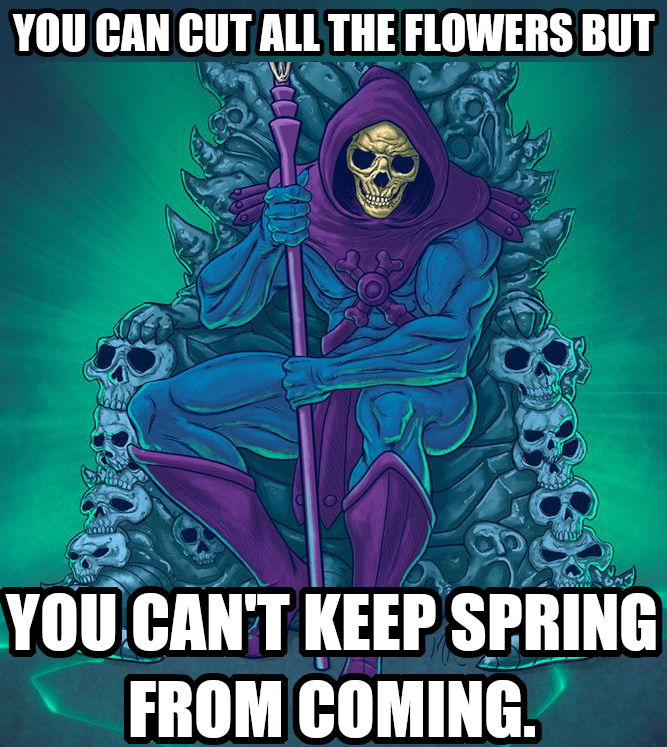 You can cut all the flowers but you cant keep spring from coming.