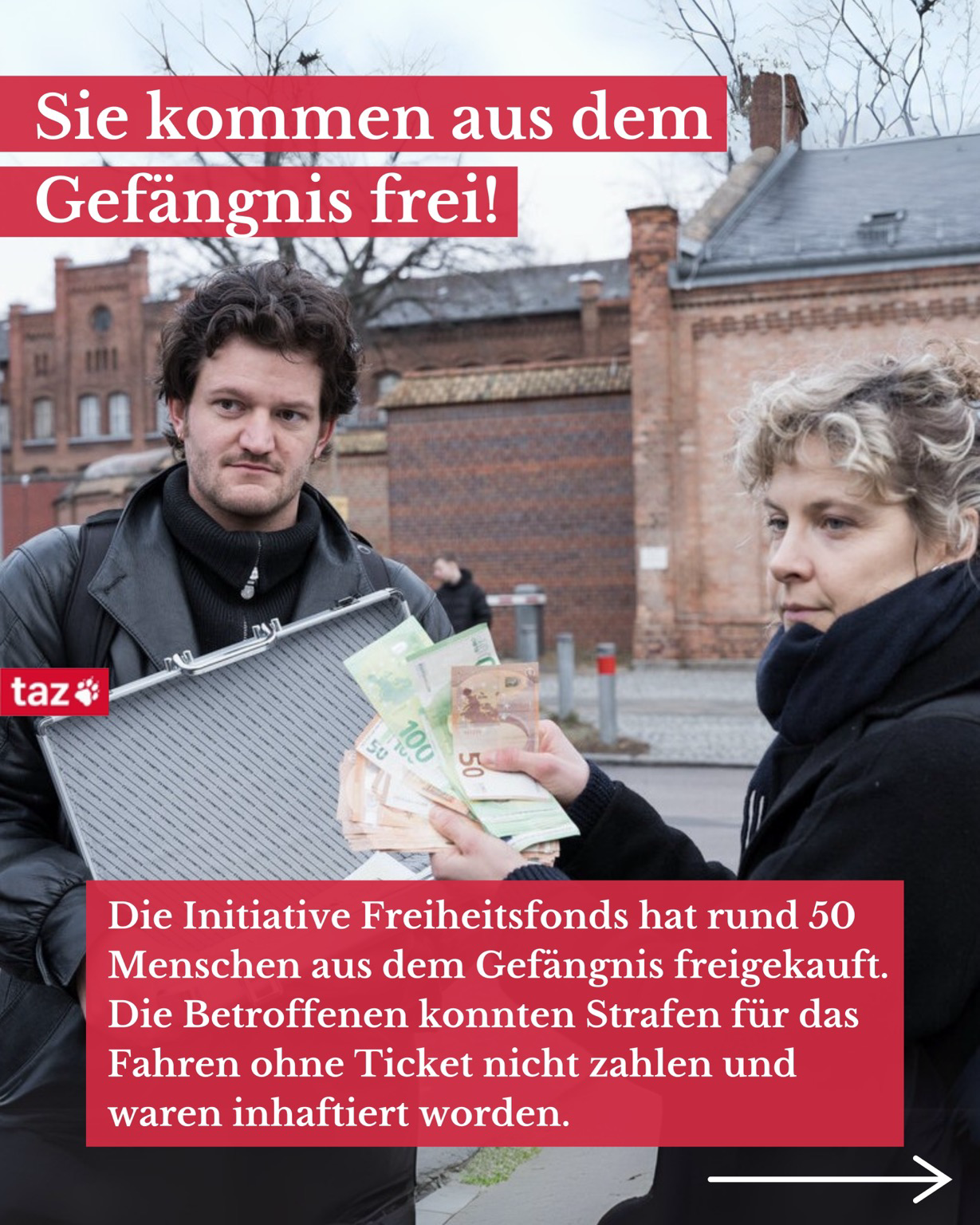 Leo und Vivian stehen mit einem Koffer voller Geld vor der JVA Plötzensee in Berlin. Dazu der Text: Sie kommen aus dem Gefängnis frei! taz* 50 Die Initiative Freiheitsfonds hat rund 50 Menschen aus dem Gefängnis freigekauft. Die Betroffenen konnten Strafen für das Fahren ohne Ticket nicht zahlen und waren inhaftiert worden.