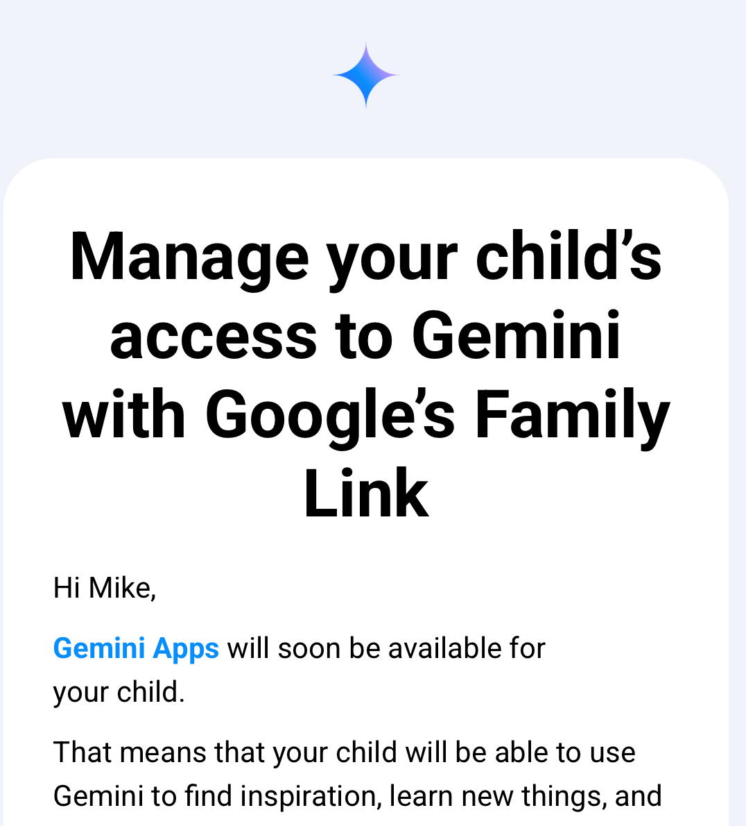 Screenshot from an email that says “Manage your child’s access to Gemini with Google’s Family Link. Hi Mike, Gemini Apps will soon be available for your child. That means that your child will be able to use Gemini to find inspiration, learn new things”
