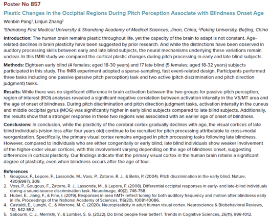 Screenshot of abstract.

Conclusions: In conclusion, while the plasticity of the cerebral cortex gradually declines with age, the visual cortices of late blind individuals (vision loss after four years old) continue to be recruited for pitch processing attributable to cross-modal reorganization. Specifically, the primary visual cortex remains engaged in pitch processing tasks following late blindness. However, compared to individuals who are either congenitally or early blind, late blind indivi…