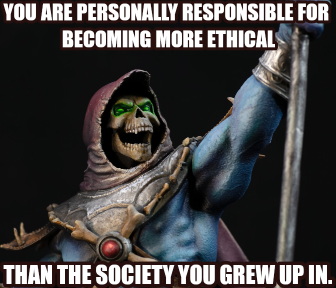 You are personally responsible for becoming more ethical than the society you grew up in. Says Skeletor looking rather fierce, with his staff aloft. 
