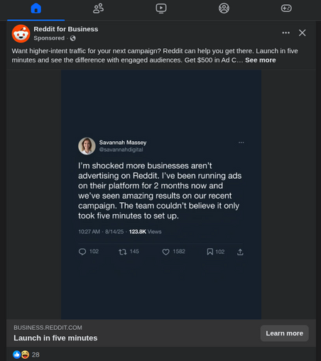 Screenshot of an ad in a Facebook feed:

Reddit for Business (Sponsored)

Want higher-intent traffic for your next campaign? Reddit can blah blah salesbro Chad Mc. Marketer bullshit here. With an image testamonial from "Savannah" who says: blah blah more unlikely bullshit marketing wurds blah. 

Im sure they pivoted a paradigm .. or something. 