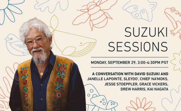 Suzuki Sessions Monday September 29, 3:00-4:00PM PST
David Suzuki with Janelle Lapointe, Sleydo', Chief Na'moks, Jesse Stoeppler,
Drew Harris, Kai Nagat 